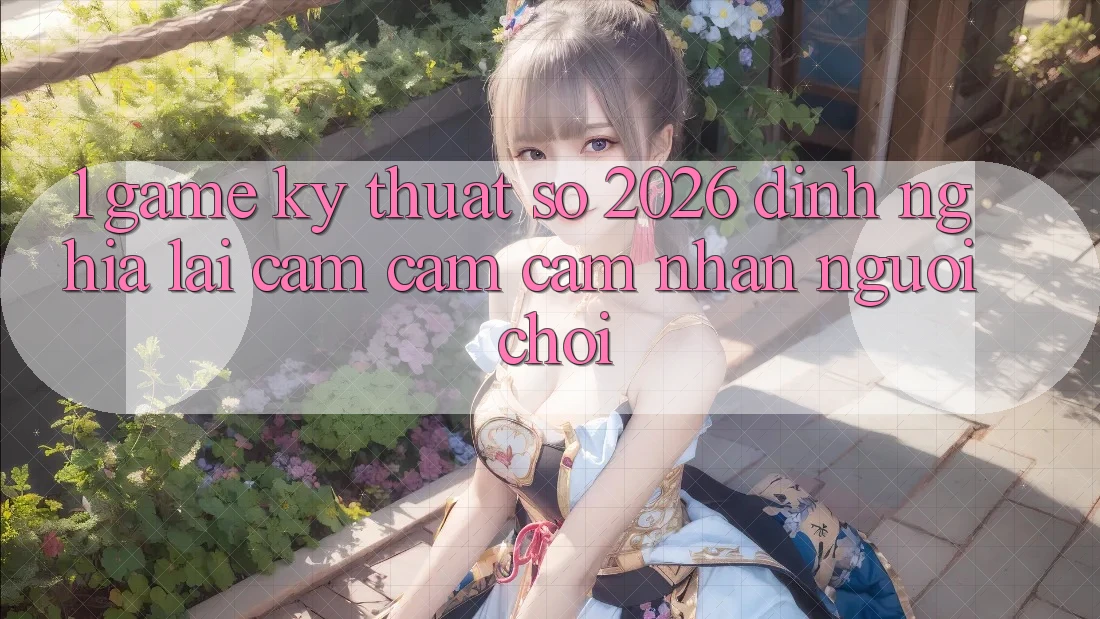 1. Game Kỹ Thuật Số 2026: Định Nghĩa Lại Cảm cảm cảm nhận Người Chơi 1. Game Kỹ Thuật Số 2026: Định Nghĩa Lại Cảm cảm cảm nhận Người Chơi