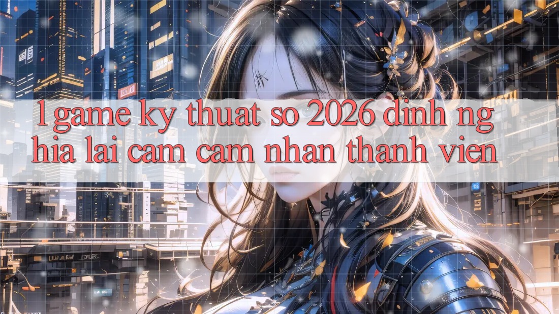 1. Game Kỹ Thuật Số 2026: Định Nghĩa Lại Cảm cảm nhận Thành viên 1. Game Kỹ Thuật Số 2026: Định Nghĩa Lại Cảm cảm nhận Thành viên