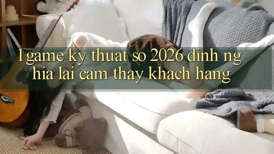 1. Game Kỹ Thuật Số 2026: Định Nghĩa Lại Cảm thấy Khách hàng 1. Game Kỹ Thuật Số 2026: Định Nghĩa Lại Cảm thấy Khách hàng