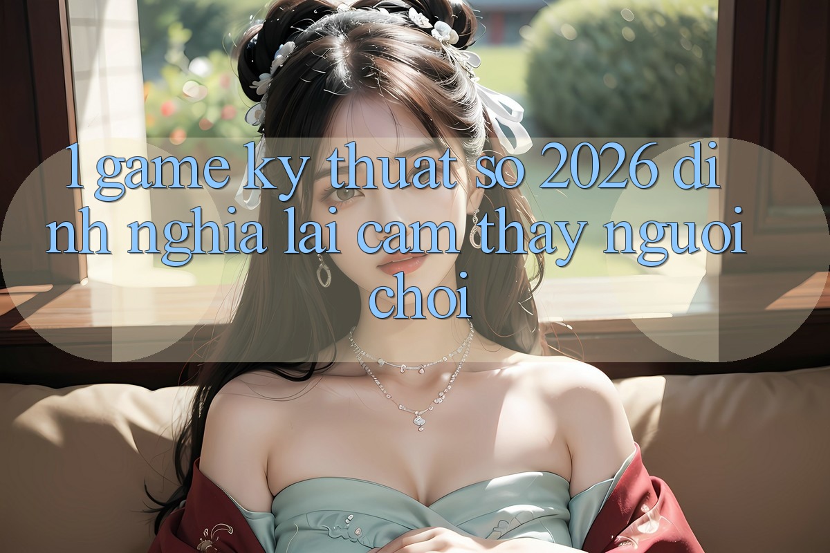 1. Game Kỹ Thuật Số 2026: Định Nghĩa Lại Cảm thấy Người Chơi