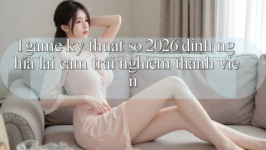 1. Game Kỹ Thuật Số 2026: Định Nghĩa Lại Cảm trải nghiệm Thành viên 1. Game Kỹ Thuật Số 2026: Định Nghĩa Lại Cảm trải nghiệm Thành viên