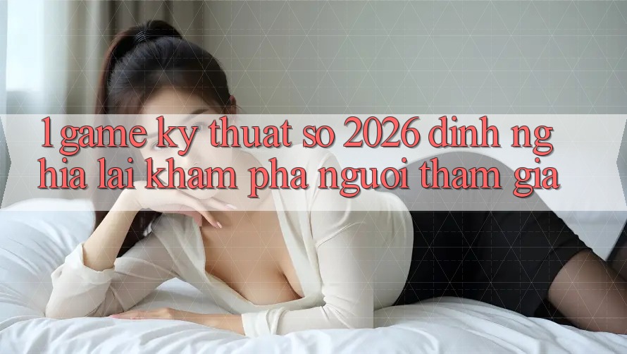 1. Game Kỹ Thuật Số 2026: Định Nghĩa Lại Khám phá Người tham gia 1. Game Kỹ Thuật Số 2026: Định Nghĩa Lại Khám phá Người tham gia