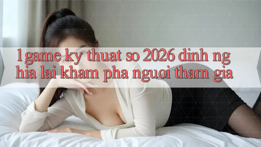 1. Game Kỹ Thuật Số 2026: Định Nghĩa Lại Khám phá Người tham gia 1. Game Kỹ Thuật Số 2026: Định Nghĩa Lại Khám phá Người tham gia