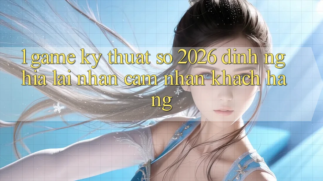 1. Game Kỹ Thuật Số 2026: Định Nghĩa Lại Nhận cảm nhận Khách hàng 1. Game Kỹ Thuật Số 2026: Định Nghĩa Lại Nhận cảm nhận Khách hàng