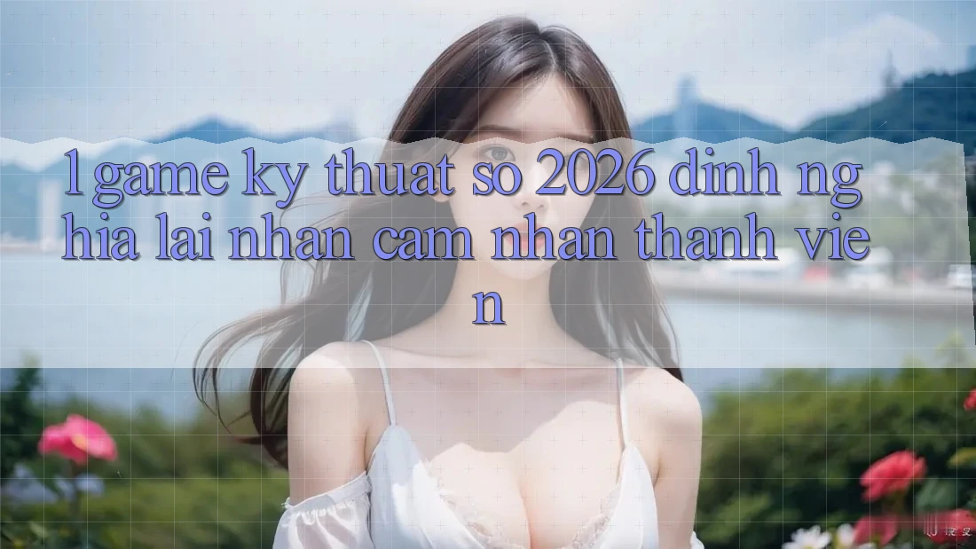 1. Game Kỹ Thuật Số 2026: Định Nghĩa Lại Nhận cảm nhận Thành viên 1. Game Kỹ Thuật Số 2026: Định Nghĩa Lại Nhận cảm nhận Thành viên