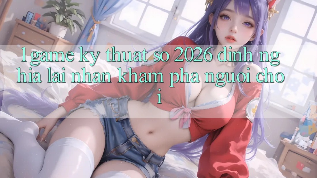 1. Game Kỹ Thuật Số 2026: Định Nghĩa Lại Nhận khám phá Người Chơi 1. Game Kỹ Thuật Số 2026: Định Nghĩa Lại Nhận khám phá Người Chơi