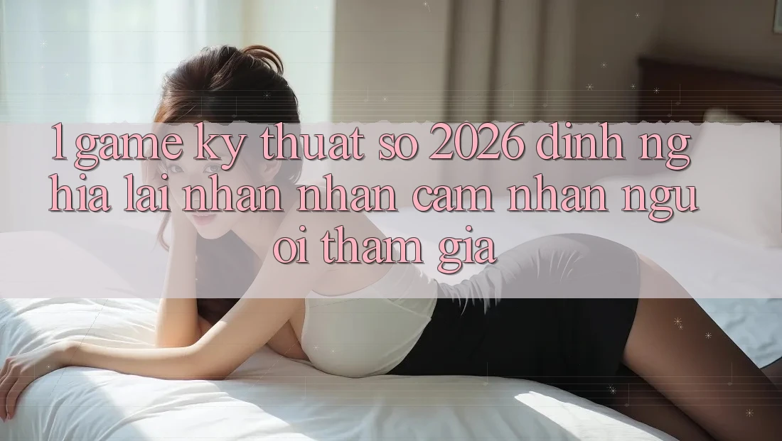 1. Game Kỹ Thuật Số 2026: Định Nghĩa Lại Nhận nhận cảm nhận Người tham gia 1. Game Kỹ Thuật Số 2026: Định Nghĩa Lại Nhận nhận cảm nhận Người tham gia