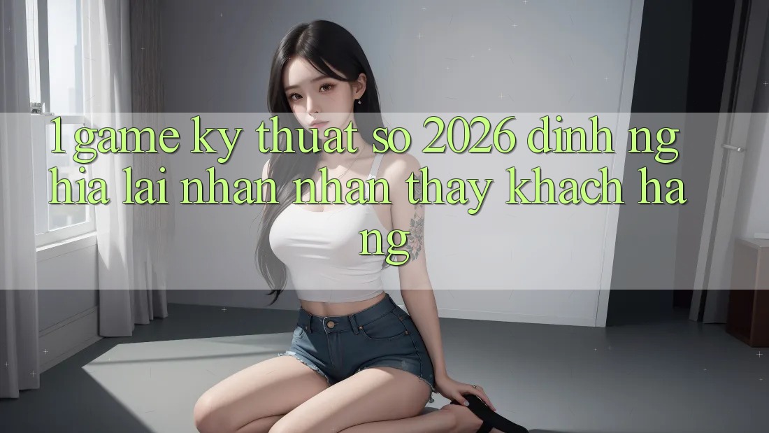 1. Game Kỹ Thuật Số 2026: Định Nghĩa Lại Nhận nhận thấy Khách hàng 1. Game Kỹ Thuật Số 2026: Định Nghĩa Lại Nhận nhận thấy Khách hàng