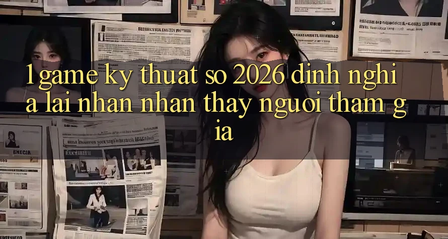 1. Game Kỹ Thuật Số 2026: Định Nghĩa Lại Nhận nhận thấy Người tham gia 1. Game Kỹ Thuật Số 2026: Định Nghĩa Lại Nhận nhận thấy Người tham gia