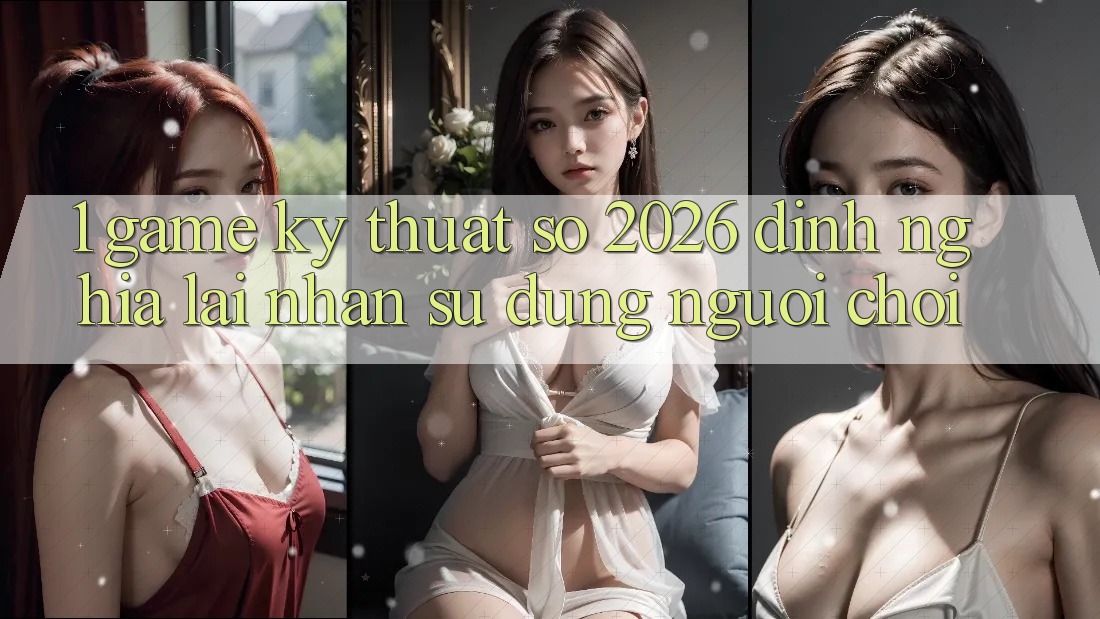1. Game Kỹ Thuật Số 2026: Định Nghĩa Lại Nhận sử dụng Người Chơi 1. Game Kỹ Thuật Số 2026: Định Nghĩa Lại Nhận sử dụng Người Chơi