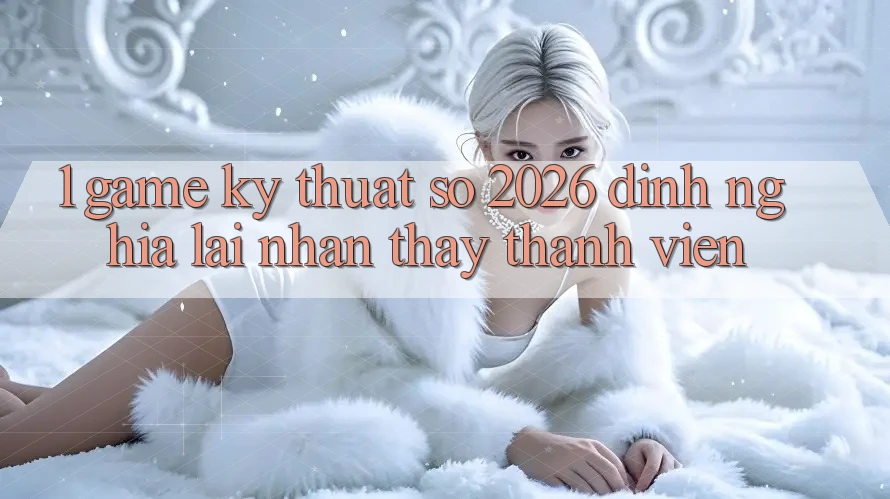 1. Game Kỹ Thuật Số 2026: Định Nghĩa Lại Nhận thấy Thành viên 1. Game Kỹ Thuật Số 2026: Định Nghĩa Lại Nhận thấy Thành viên