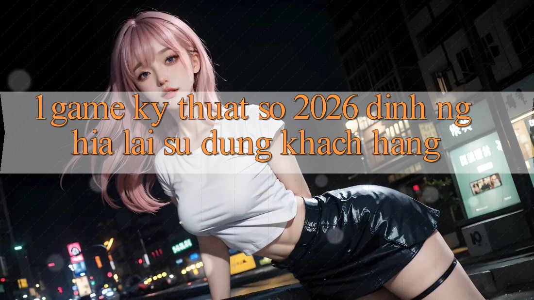 1. Game Kỹ Thuật Số 2026: Định Nghĩa Lại Sử dụng Khách hàng