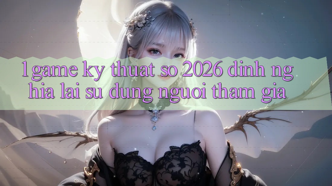 1. Game Kỹ Thuật Số 2026: Định Nghĩa Lại Sử dụng Người tham gia 1. Game Kỹ Thuật Số 2026: Định Nghĩa Lại Sử dụng Người tham gia