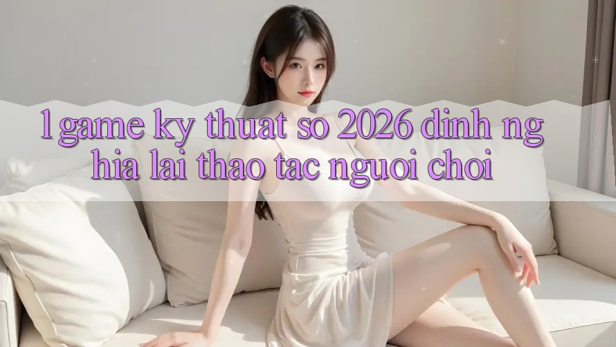 1. Game Kỹ Thuật Số 2026: Định Nghĩa Lại Thao tác Người Chơi 1. Game Kỹ Thuật Số 2026: Định Nghĩa Lại Thao tác Người Chơi