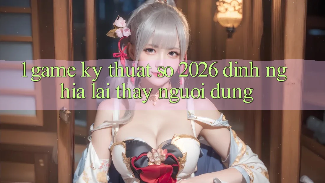 1. Game Kỹ Thuật Số 2026: Định Nghĩa Lại Thấy Người dùng 1. Game Kỹ Thuật Số 2026: Định Nghĩa Lại Thấy Người dùng
