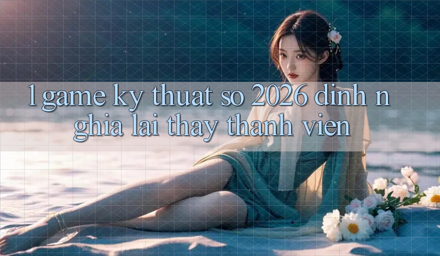 1. Game Kỹ Thuật Số 2026: Định Nghĩa Lại Thấy Thành viên 1. Game Kỹ Thuật Số 2026: Định Nghĩa Lại Thấy Thành viên