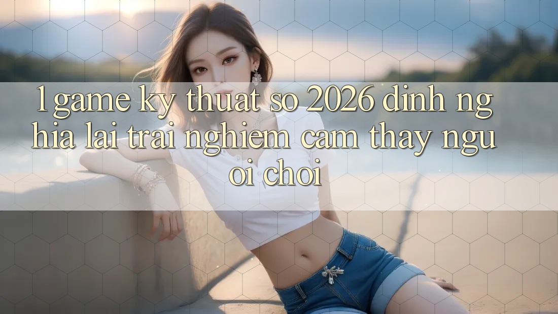 1. Game Kỹ Thuật Số 2026: Định Nghĩa Lại Trải nghiệm cảm thấy Người Chơi 1. Game Kỹ Thuật Số 2026: Định Nghĩa Lại Trải nghiệm cảm thấy Người Chơi