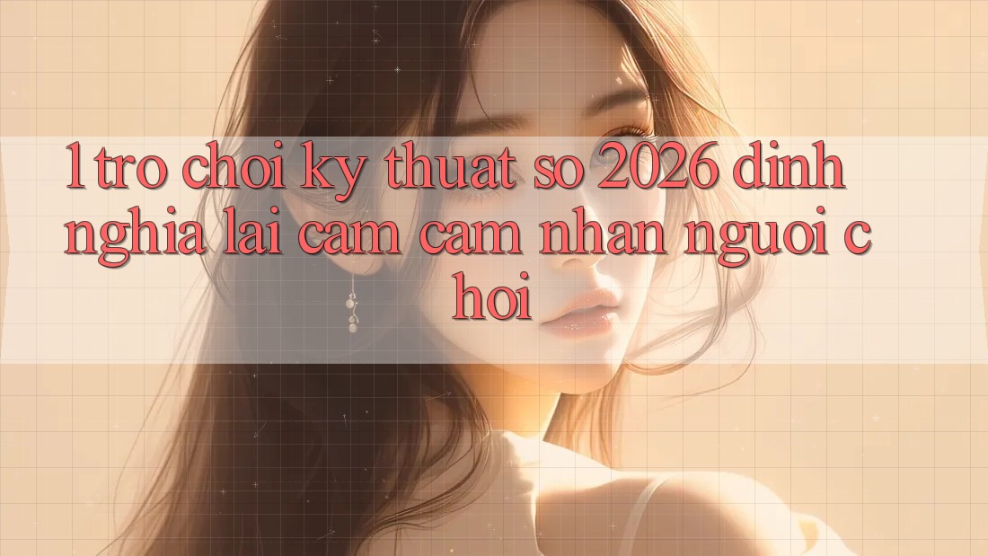 1. Trò chơi Kỹ Thuật Số 2026: Định Nghĩa Lại Cảm cảm nhận Người Chơi 1. Trò chơi Kỹ Thuật Số 2026: Định Nghĩa Lại Cảm cảm nhận Người Chơi