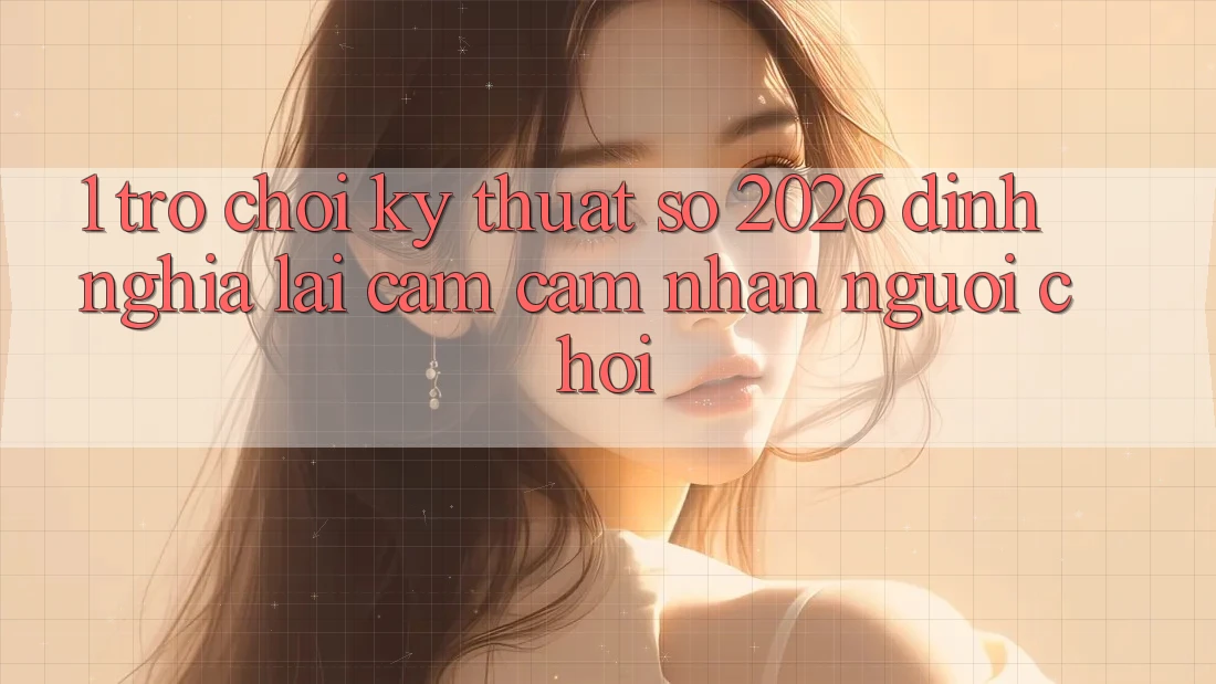 1. Trò chơi Kỹ Thuật Số 2026: Định Nghĩa Lại Cảm cảm nhận Người Chơi