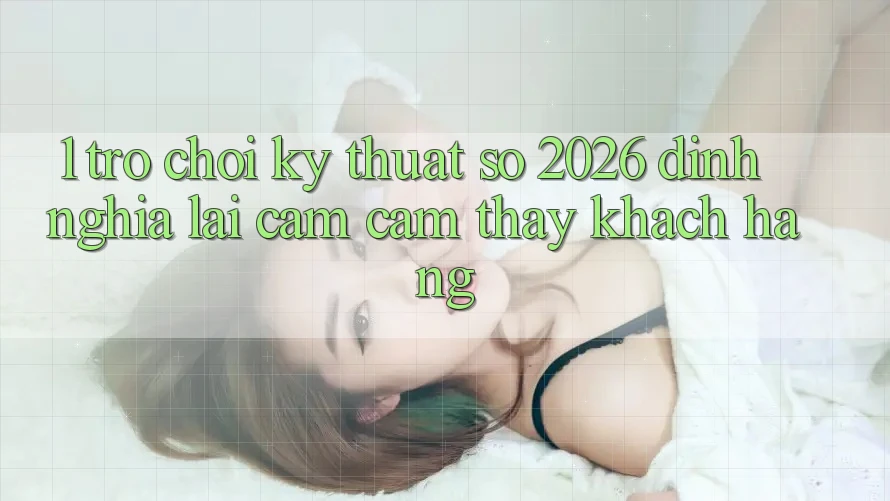 1. Trò chơi Kỹ Thuật Số 2026: Định Nghĩa Lại Cảm cảm thấy Khách hàng 1. Trò chơi Kỹ Thuật Số 2026: Định Nghĩa Lại Cảm cảm thấy Khách hàng