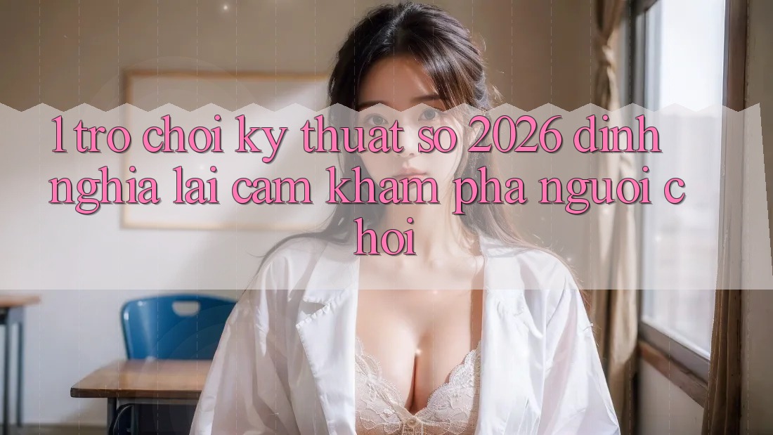 1. Trò chơi Kỹ Thuật Số 2026: Định Nghĩa Lại Cảm khám phá Người Chơi 1. Trò chơi Kỹ Thuật Số 2026: Định Nghĩa Lại Cảm khám phá Người Chơi