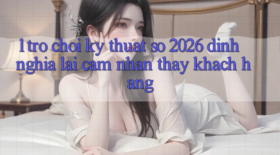 1. Trò chơi Kỹ Thuật Số 2026: Định Nghĩa Lại Cảm nhận thấy Khách hàng 1. Trò chơi Kỹ Thuật Số 2026: Định Nghĩa Lại Cảm nhận thấy Khách hàng