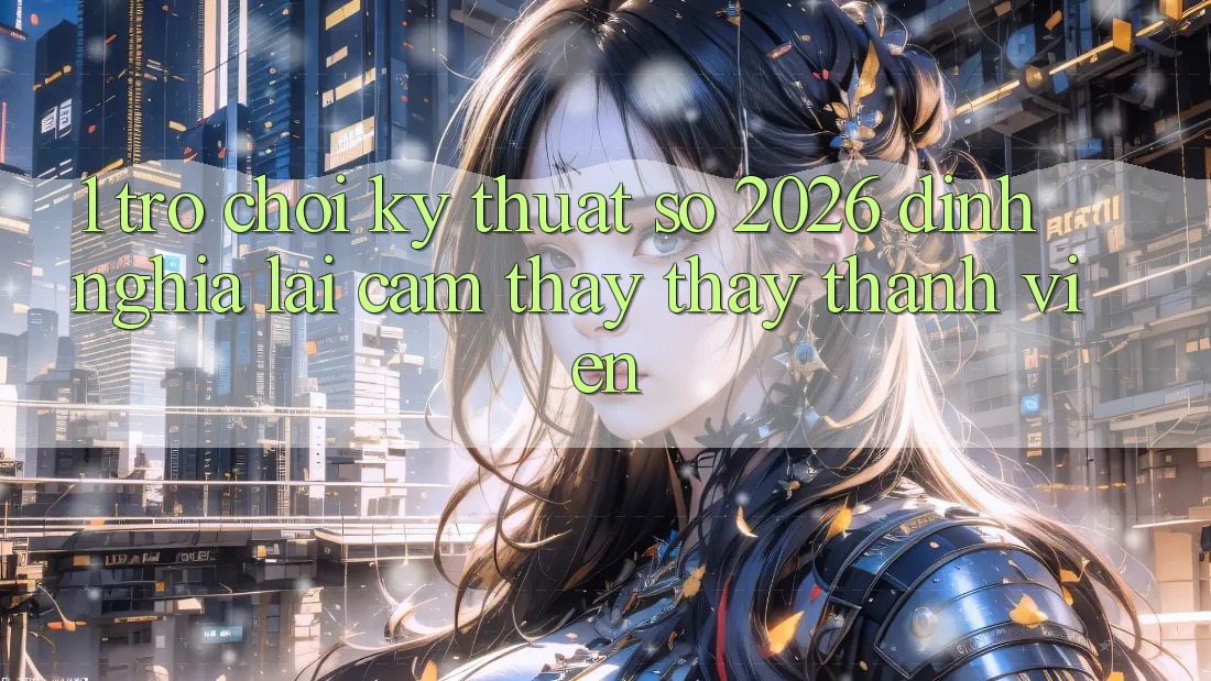 1. Trò chơi Kỹ Thuật Số 2026: Định Nghĩa Lại Cảm thấy thấy Thành viên 1. Trò chơi Kỹ Thuật Số 2026: Định Nghĩa Lại Cảm thấy thấy Thành viên