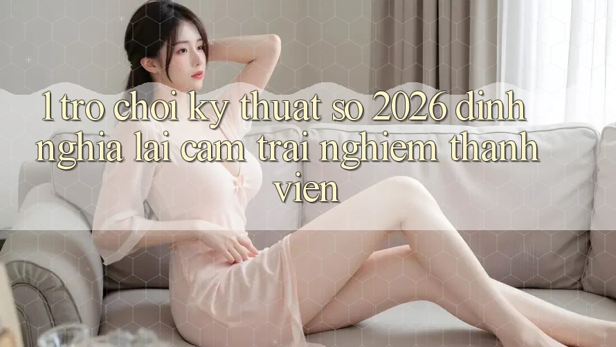 1. Trò chơi Kỹ Thuật Số 2026: Định Nghĩa Lại Cảm trải nghiệm Thành viên 1. Trò chơi Kỹ Thuật Số 2026: Định Nghĩa Lại Cảm trải nghiệm Thành viên