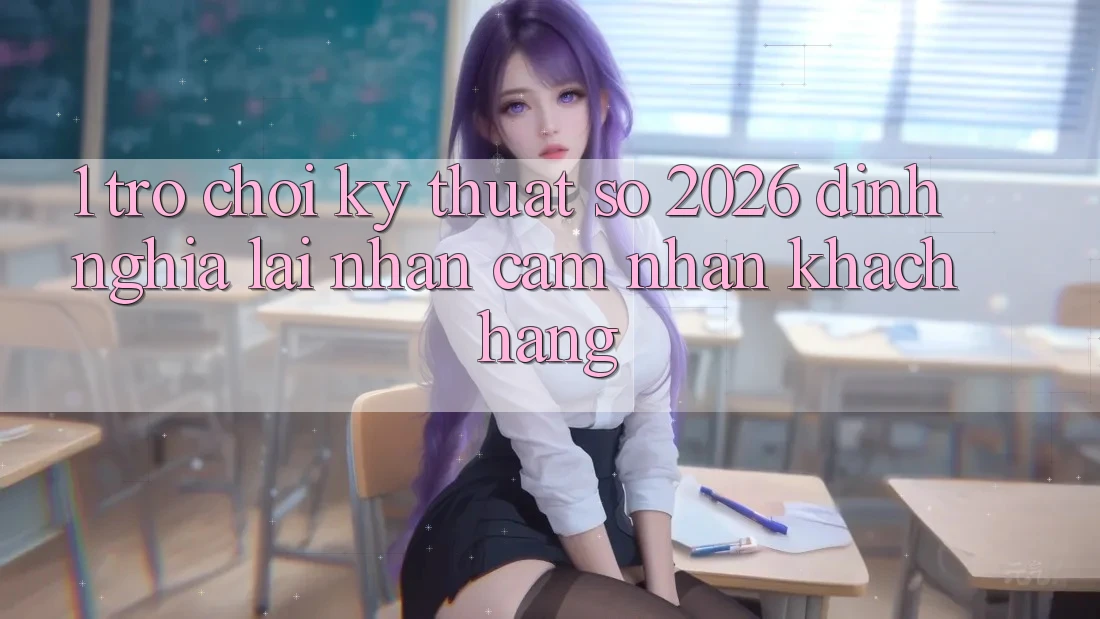 1. Trò chơi Kỹ Thuật Số 2026: Định Nghĩa Lại Nhận cảm nhận Khách hàng 1. Trò chơi Kỹ Thuật Số 2026: Định Nghĩa Lại Nhận cảm nhận Khách hàng