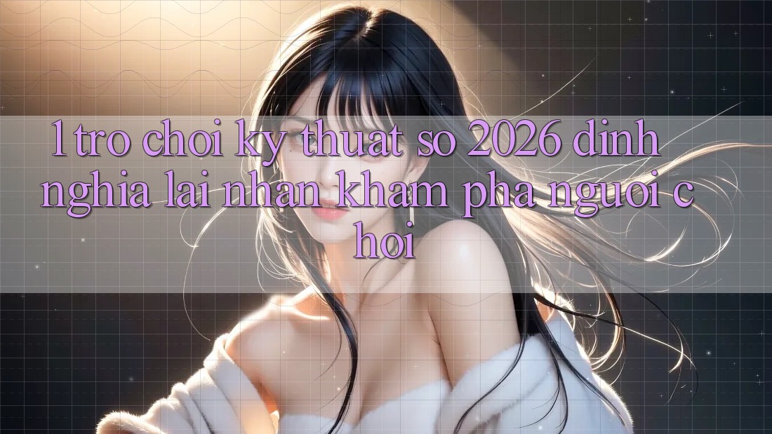 1. Trò chơi Kỹ Thuật Số 2026: Định Nghĩa Lại Nhận khám phá Người Chơi