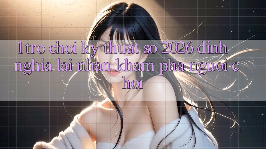 1. Trò chơi Kỹ Thuật Số 2026: Định Nghĩa Lại Nhận khám phá Người Chơi
