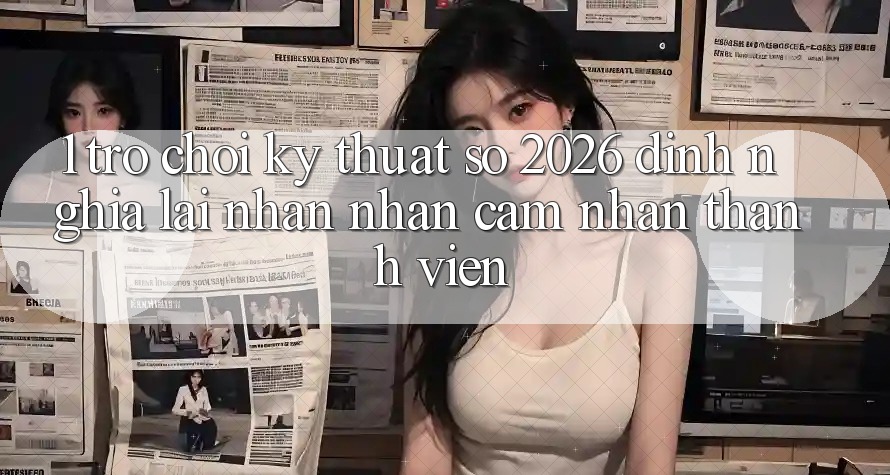1. Trò chơi Kỹ Thuật Số 2026: Định Nghĩa Lại Nhận nhận cảm nhận Thành viên