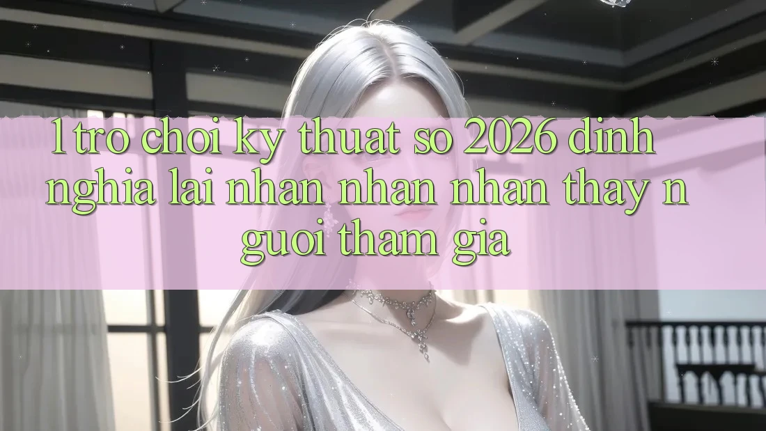 1. Trò chơi Kỹ Thuật Số 2026: Định Nghĩa Lại Nhận nhận nhận thấy Người tham gia 1. Trò chơi Kỹ Thuật Số 2026: Định Nghĩa Lại Nhận nhận nhận thấy Người tham gia