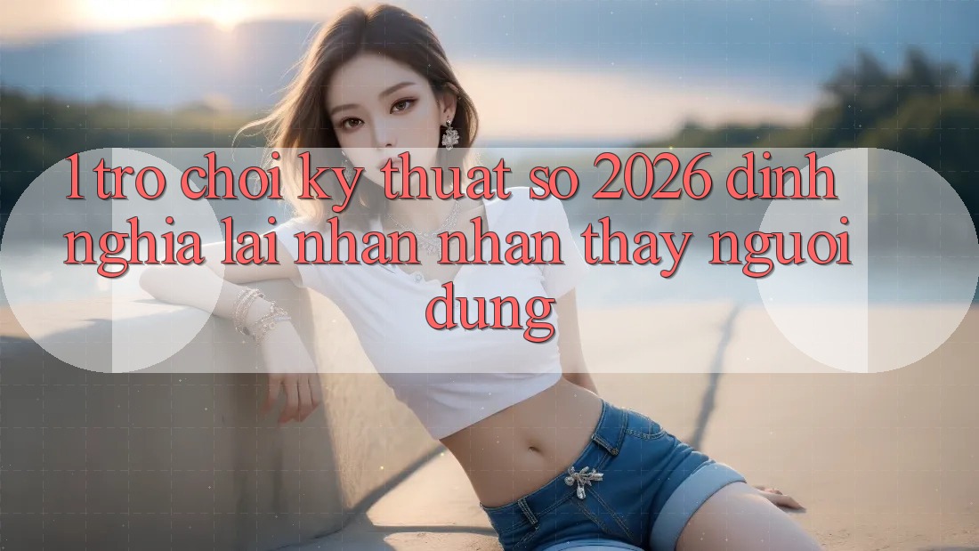 1. Trò chơi Kỹ Thuật Số 2026: Định Nghĩa Lại Nhận nhận thấy Người dùng 1. Trò chơi Kỹ Thuật Số 2026: Định Nghĩa Lại Nhận nhận thấy Người dùng