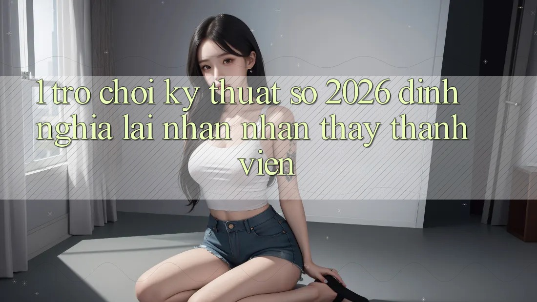1. Trò chơi Kỹ Thuật Số 2026: Định Nghĩa Lại Nhận nhận thấy Thành viên 1. Trò chơi Kỹ Thuật Số 2026: Định Nghĩa Lại Nhận nhận thấy Thành viên