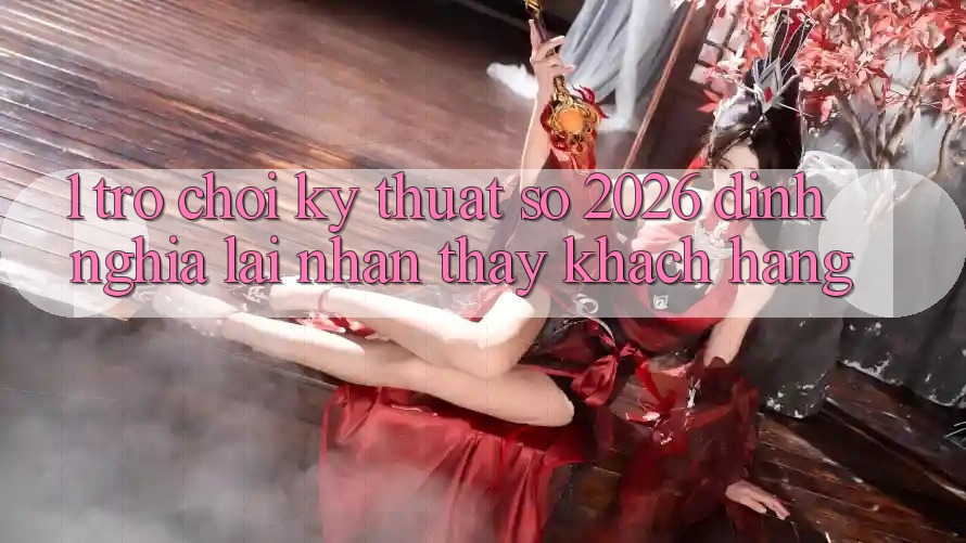 1. Trò chơi Kỹ Thuật Số 2026: Định Nghĩa Lại Nhận thấy Khách hàng 1. Trò chơi Kỹ Thuật Số 2026: Định Nghĩa Lại Nhận thấy Khách hàng