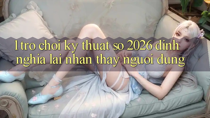 1. Trò chơi Kỹ Thuật Số 2026: Định Nghĩa Lại Nhận thấy Người dùng 1. Trò chơi Kỹ Thuật Số 2026: Định Nghĩa Lại Nhận thấy Người dùng