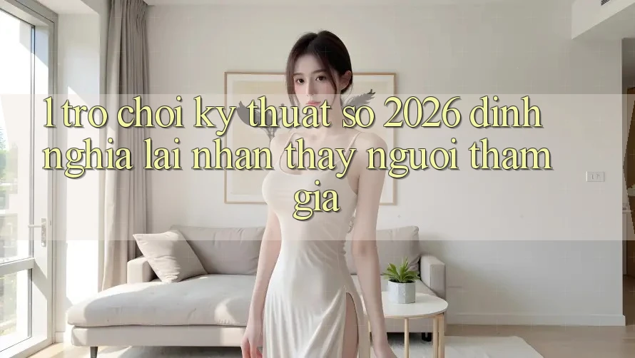 1. Trò chơi Kỹ Thuật Số 2026: Định Nghĩa Lại Nhận thấy Người tham gia 1. Trò chơi Kỹ Thuật Số 2026: Định Nghĩa Lại Nhận thấy Người tham gia