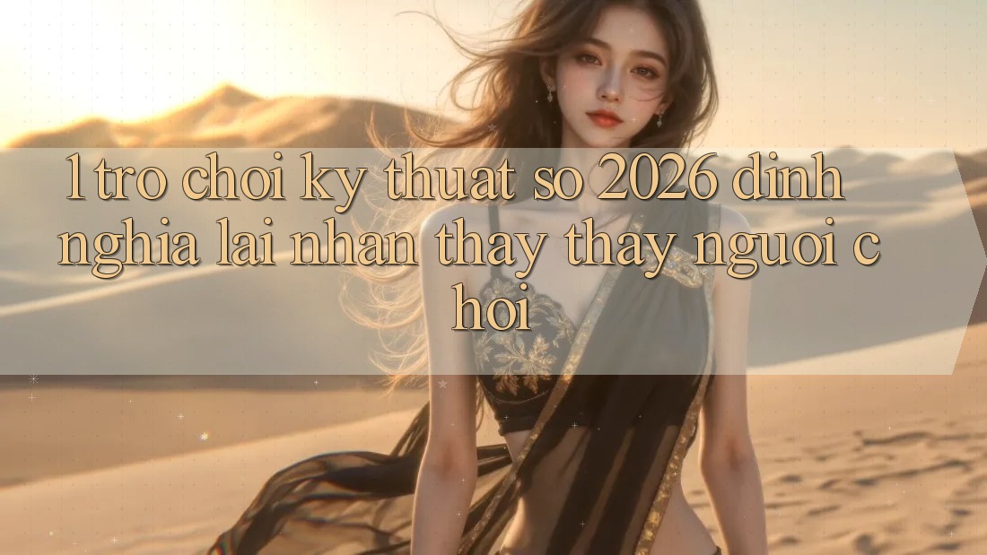 1. Trò chơi Kỹ Thuật Số 2026: Định Nghĩa Lại Nhận thấy thấy Người Chơi 1. Trò chơi Kỹ Thuật Số 2026: Định Nghĩa Lại Nhận thấy thấy Người Chơi