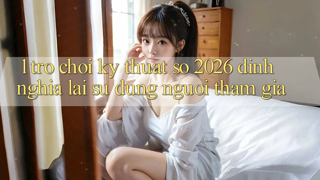 1. Trò chơi Kỹ Thuật Số 2026: Định Nghĩa Lại Sử dụng Người tham gia 1. Trò chơi Kỹ Thuật Số 2026: Định Nghĩa Lại Sử dụng Người tham gia