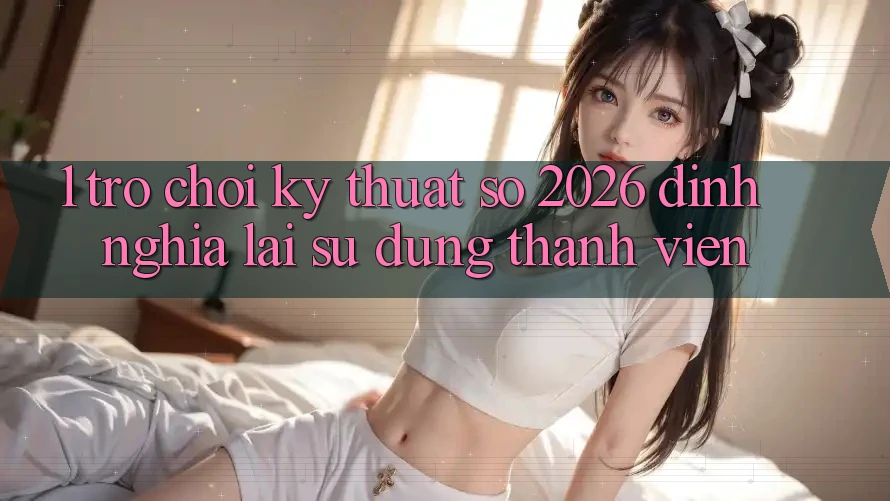 1. Trò chơi Kỹ Thuật Số 2026: Định Nghĩa Lại Sử dụng Thành viên 1. Trò chơi Kỹ Thuật Số 2026: Định Nghĩa Lại Sử dụng Thành viên
