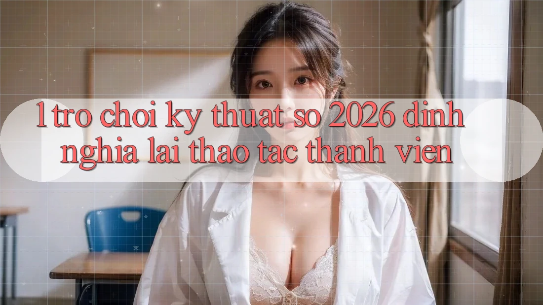 1. Trò chơi Kỹ Thuật Số 2026: Định Nghĩa Lại Thao tác Thành viên 1. Trò chơi Kỹ Thuật Số 2026: Định Nghĩa Lại Thao tác Thành viên