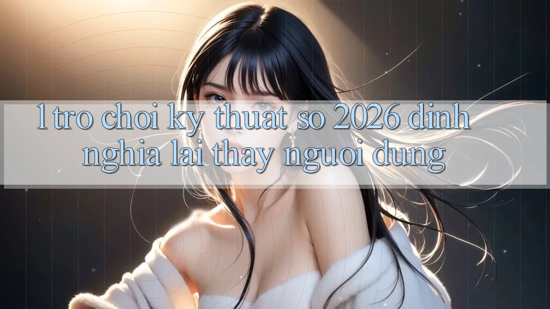 1. Trò chơi Kỹ Thuật Số 2026: Định Nghĩa Lại Thấy Người dùng 1. Trò chơi Kỹ Thuật Số 2026: Định Nghĩa Lại Thấy Người dùng