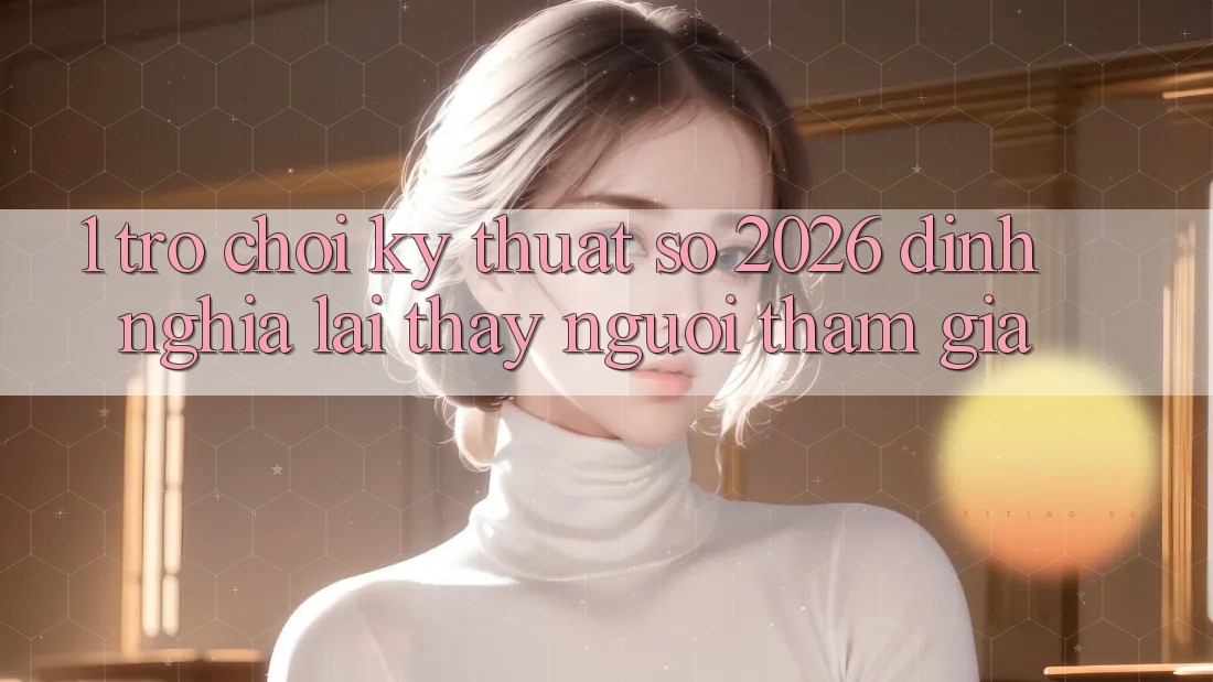 1. Trò chơi Kỹ Thuật Số 2026: Định Nghĩa Lại Thấy Người tham gia 1. Trò chơi Kỹ Thuật Số 2026: Định Nghĩa Lại Thấy Người tham gia