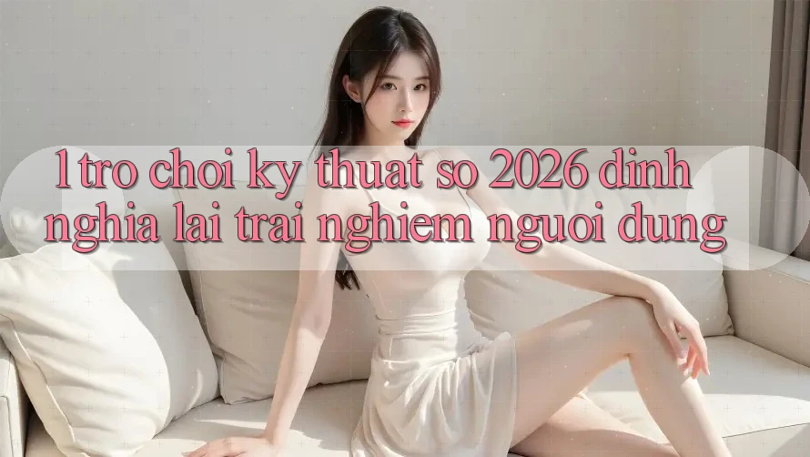 1. Trò chơi Kỹ Thuật Số 2026: Định Nghĩa Lại Trải Nghiệm Người dùng 1. Trò chơi Kỹ Thuật Số 2026: Định Nghĩa Lại Trải Nghiệm Người dùng