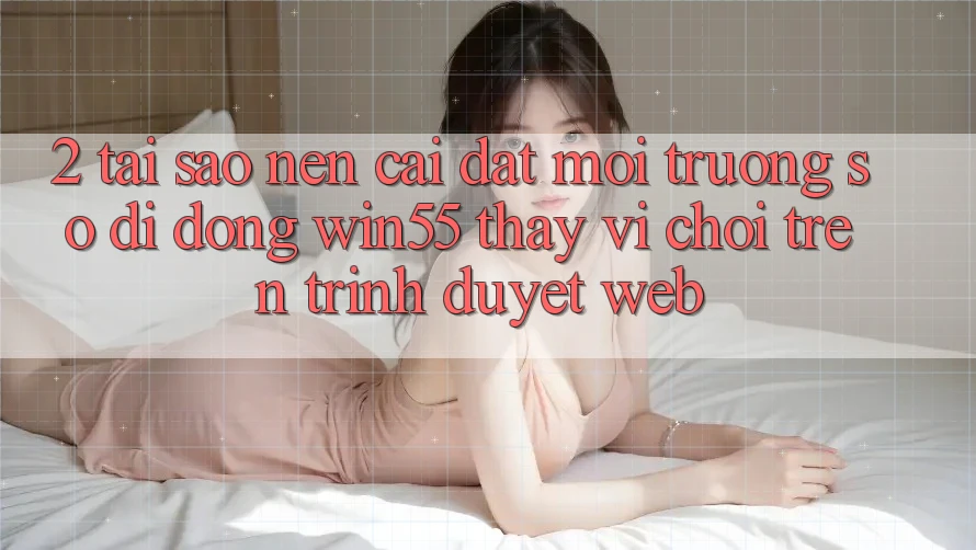 2. Tại Sao Nên Cài đặt Môi trường số di động Win55 Thay Vì Chơi Trên Trình Duyệt Web? 2. Tại Sao Nên Cài đặt Môi trường số di động Win55 Thay Vì Chơi Trên Trình Duyệt Web?
