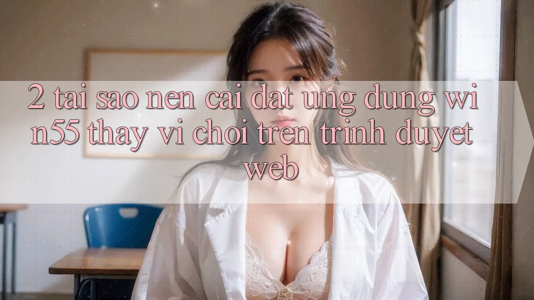 2. Tại Sao Nên Cài đặt Ứng dụng Win55 Thay Vì Chơi Trên Trình Duyệt Web? 2. Tại Sao Nên Cài đặt Ứng dụng Win55 Thay Vì Chơi Trên Trình Duyệt Web?