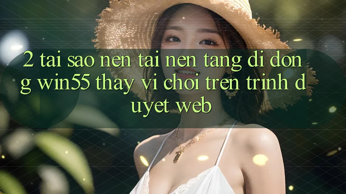 2. Tại Sao Nên Tải Nền tảng di động Win55 Thay Vì Chơi Trên Trình Duyệt Web? 2. Tại Sao Nên Tải Nền tảng di động Win55 Thay Vì Chơi Trên Trình Duyệt Web?