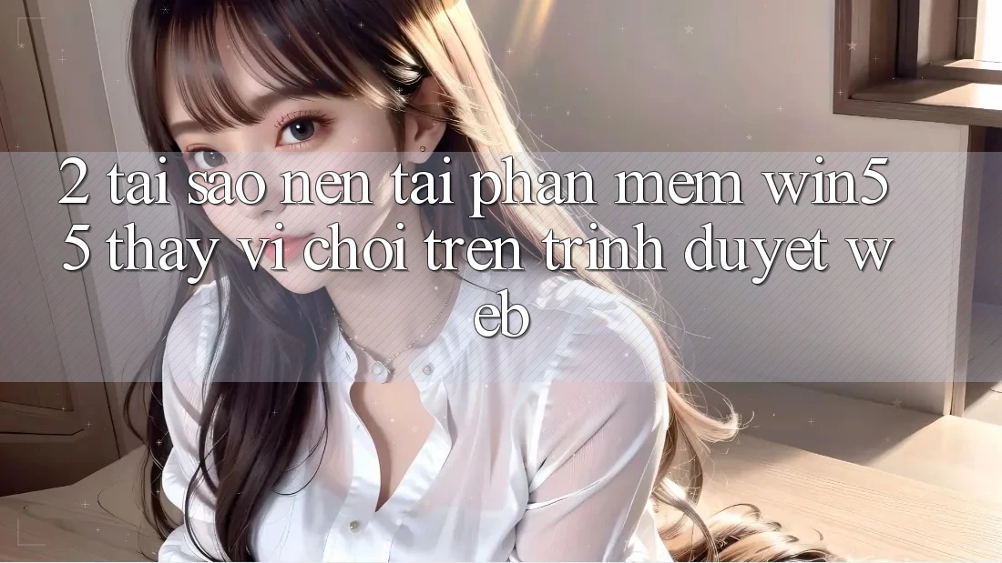 2. Tại Sao Nên Tải Phần mềm Win55 Thay Vì Chơi Trên Trình Duyệt Web? 2. Tại Sao Nên Tải Phần mềm Win55 Thay Vì Chơi Trên Trình Duyệt Web?
