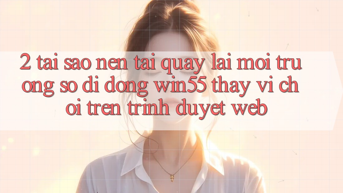 2. Tại Sao Nên Tải quay lại Môi trường số di động Win55 Thay Vì Chơi Trên Trình Duyệt Web? 2. Tại Sao Nên Tải quay lại Môi trường số di động Win55 Thay Vì Chơi Trên Trình Duyệt Web?